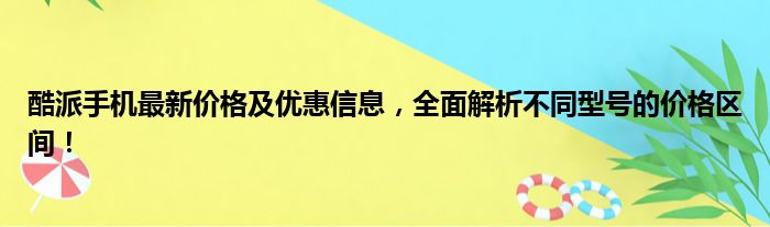 酷派手机最新价格及优惠信息，全面解析不同型号的价格区间！