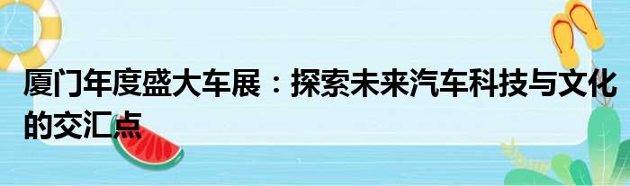 厦门年度盛大车展：探索未来汽车科技与文化的交汇点