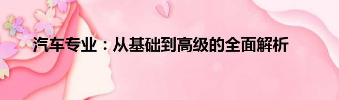 汽车专业：从基础到高级的全面解析