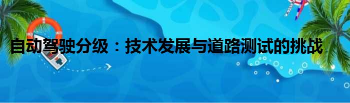 自动驾驶分级：技术发展与道路测试的挑战