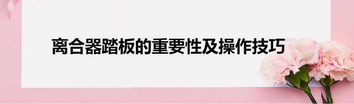 离合器踏板的重要性及操作技巧