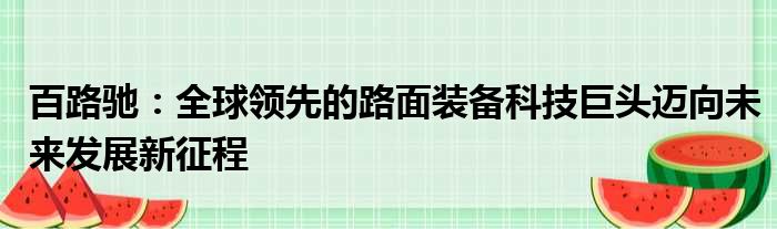 百路驰：全球领先的路面装备科技巨头迈向未来发展新征程