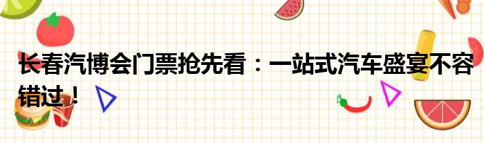 长春汽博会门票抢先看：一站式汽车盛宴不容错过！