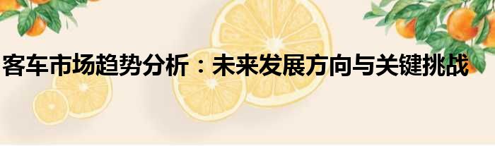 客车市场趋势分析：未来发展方向与关键挑战