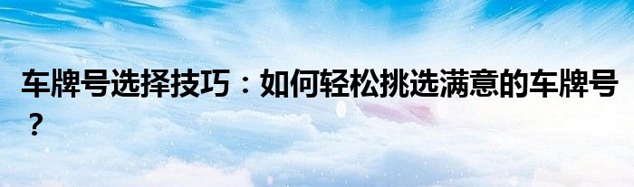 车牌号选择技巧：如何轻松挑选满意的车牌号？