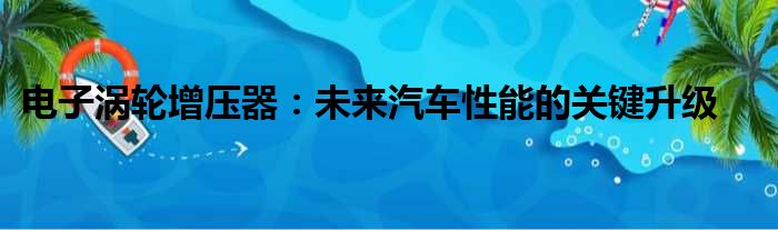 电子涡轮增压器：未来汽车性能的关键升级