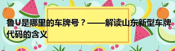 鲁U是哪里的车牌号？——解读山东新型车牌代码的含义