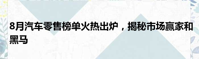 8月汽车零售榜单火热出炉，揭秘市场赢家和黑马