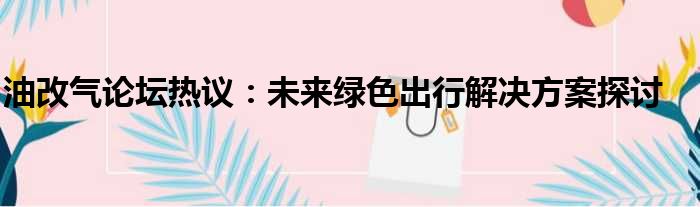 油改气论坛热议：未来绿色出行解决方案探讨