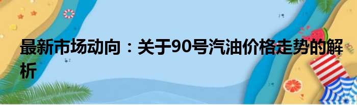 最新市场动向：关于90号汽油价格走势的解析