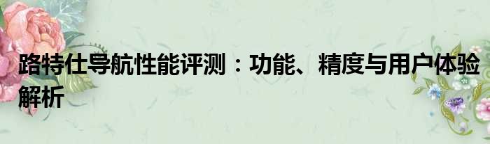 路特仕导航性能评测：功能、精度与用户体验解析