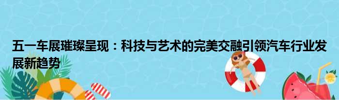 五一车展璀璨呈现：科技与艺术的完美交融引领汽车行业发展新趋势