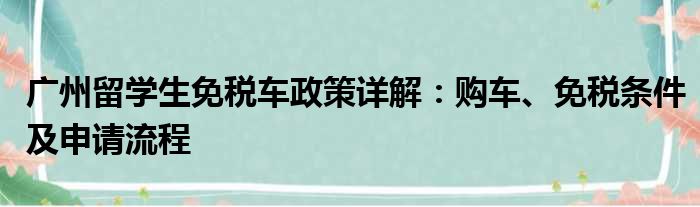 广州留学生免税车政策详解：购车、免税条件及申请流程