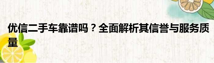 优信二手车靠谱吗？全面解析其信誉与服务质量