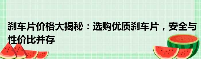 刹车片价格大揭秘：选购优质刹车片，安全与性价比并存