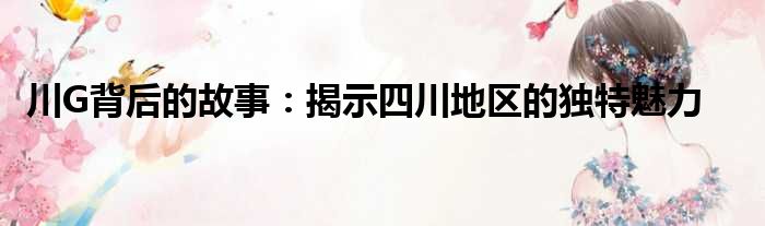 川G背后的故事：揭示四川地区的独特魅力