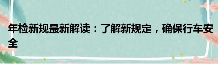 年检新规最新解读：了解新规定，确保行车安全