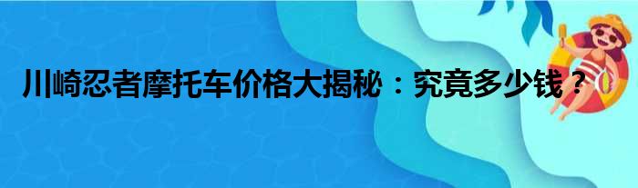 川崎忍者摩托车价格大揭秘：究竟多少钱？