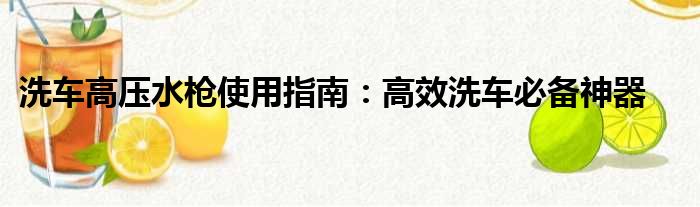 洗车高压水枪使用指南：高效洗车必备神器