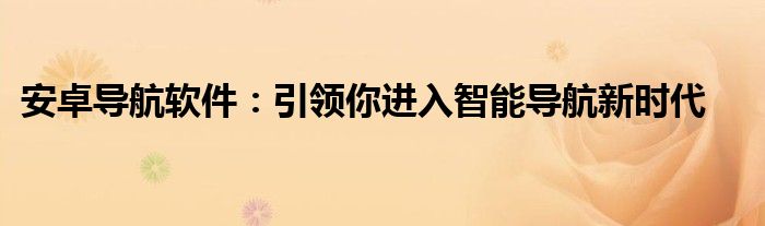 安卓导航软件：引领你进入智能导航新时代