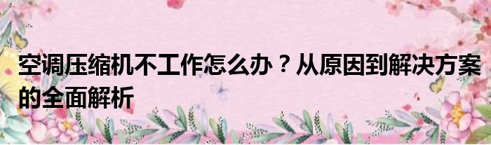 空调压缩机不工作怎么办？从原因到解决方案的全面解析