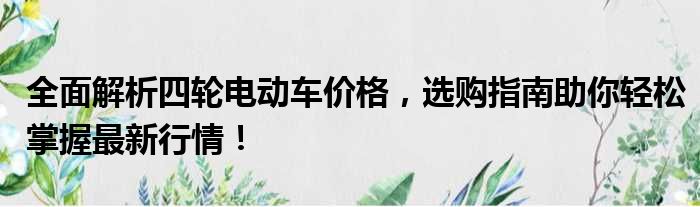 全面解析四轮电动车价格，选购指南助你轻松掌握最新行情！