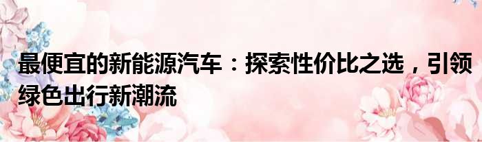 最便宜的新能源汽车：探索性价比之选，引领绿色出行新潮流