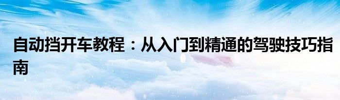 自动挡开车教程：从入门到精通的驾驶技巧指南