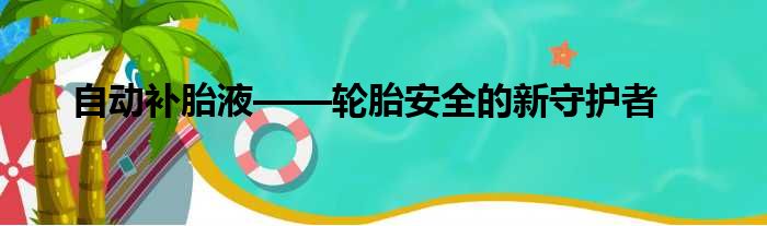 自动补胎液——轮胎安全的新守护者