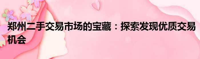 郑州二手交易市场的宝藏：探索发现优质交易机会