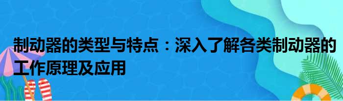 制动器的类型与特点：深入了解各类制动器的工作原理及应用