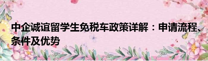 中企诚谊留学生免税车政策详解：申请流程、条件及优势