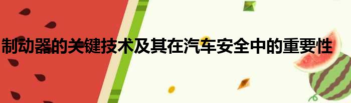 制动器的关键技术及其在汽车安全中的重要性