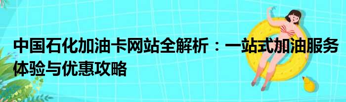 中国石化加油卡网站全解析：一站式加油服务体验与优惠攻略