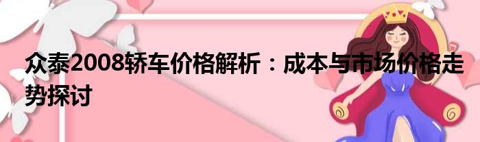 众泰2008轿车价格解析：成本与市场价格走势探讨