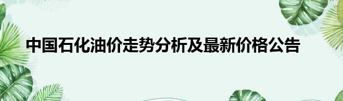 中国石化油价走势分析及最新价格公告