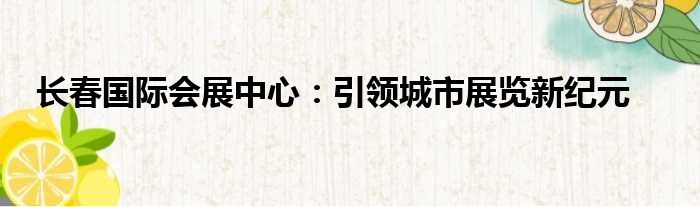 长春国际会展中心：引领城市展览新纪元