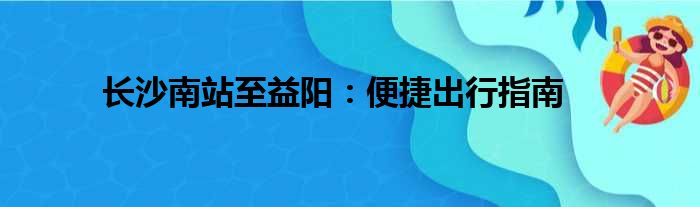 长沙南站至益阳：便捷出行指南