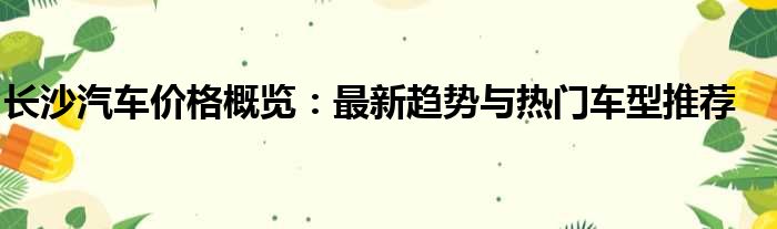 长沙汽车价格概览：最新趋势与热门车型推荐