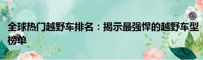 全球热门越野车排名：揭示最强悍的越野车型榜单