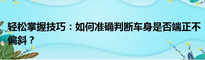 轻松掌握技巧：如何准确判断车身是否端正不偏斜？