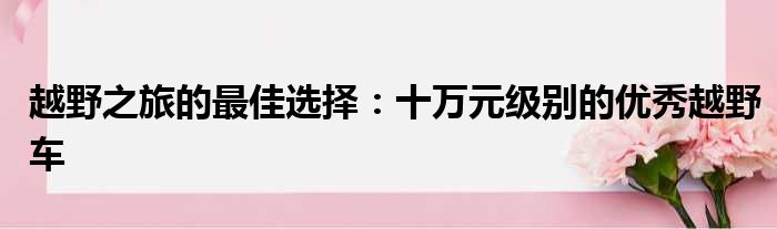 越野之旅的最佳选择：十万元级别的优秀越野车