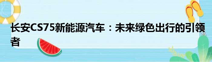 长安CS75新能源汽车：未来绿色出行的引领者