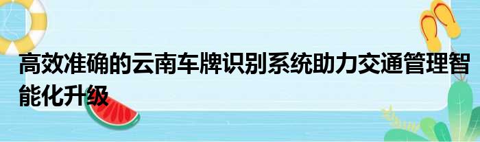 高效准确的云南车牌识别系统助力交通管理智能化升级