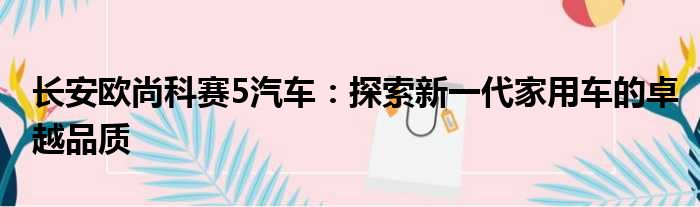 长安欧尚科赛5汽车：探索新一代家用车的卓越品质