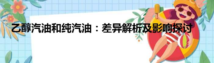 乙醇汽油和纯汽油：差异解析及影响探讨