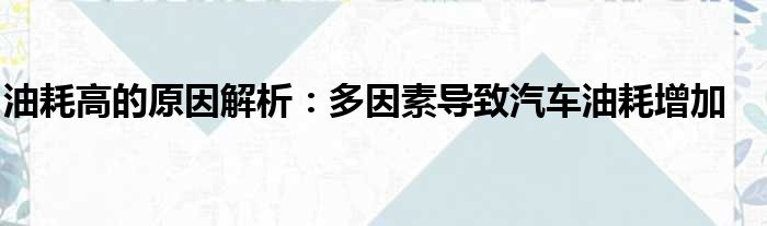 油耗高的原因解析：多因素导致汽车油耗增加