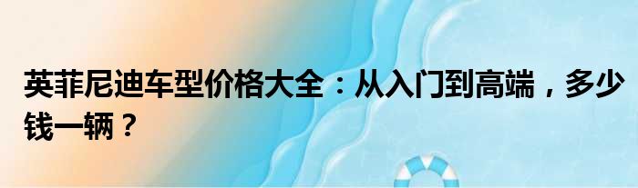 英菲尼迪车型价格大全：从入门到高端，多少钱一辆？