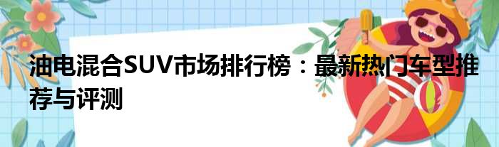 油电混合SUV市场排行榜：最新热门车型推荐与评测