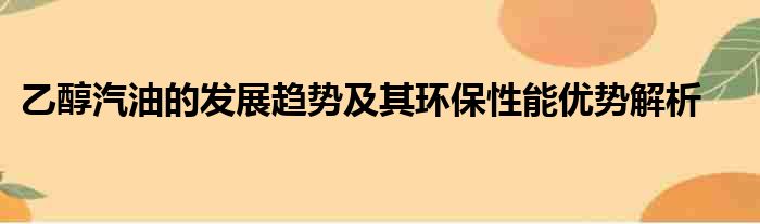 乙醇汽油的发展趋势及其环保性能优势解析